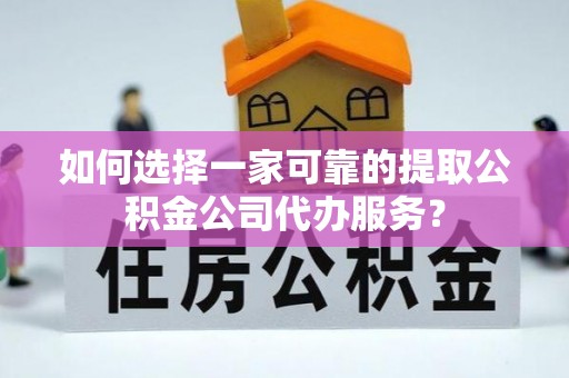 大内如何选择一家可靠的提取公积金公司代办服务？