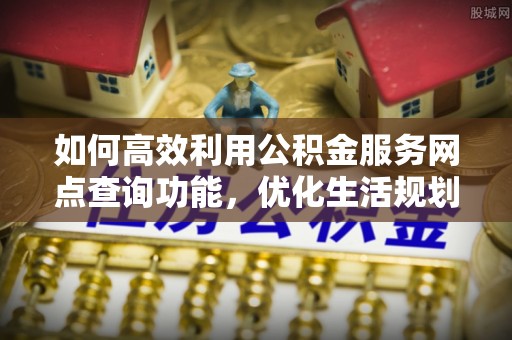 大内如何高效利用公积金服务网点查询功能，优化生活规划