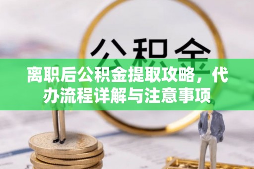 大内离职后公积金提取攻略，代办流程详解与注意事项