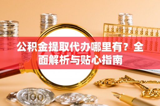 大内公积金提取代办哪里有？全面解析与贴心指南