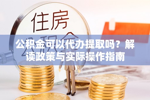 大内公积金可以代办提取吗？解读政策与实际操作指南