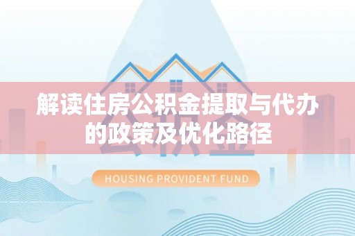 大内解读住房公积金提取与代办的政策及优化路径