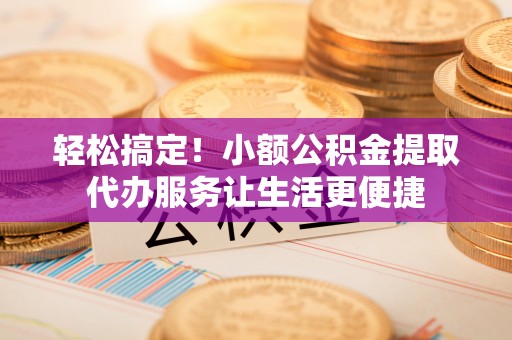 大内轻松搞定！小额公积金提取代办服务让生活更便捷