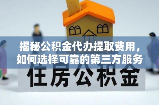 大内揭秘公积金代办提取费用，如何选择可靠的第三方服务