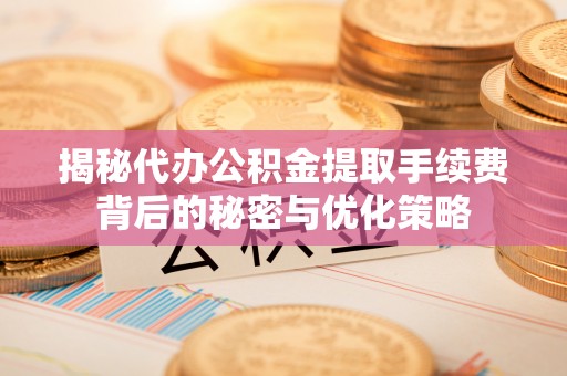 大内揭秘代办公积金提取手续费背后的秘密与优化策略