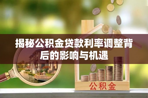 大内揭秘公积金贷款利率调整背后的影响与机遇