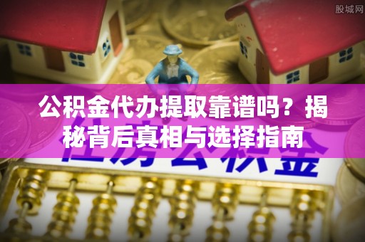 大内公积金代办提取靠谱吗？揭秘背后真相与选择指南