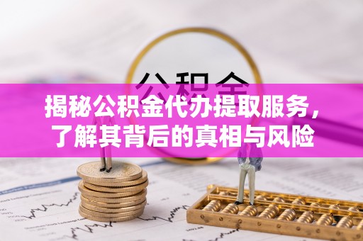 大内揭秘公积金代办提取服务，了解其背后的真相与风险