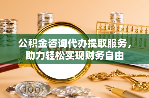 大内公积金咨询代办提取服务，助力轻松实现财务自由