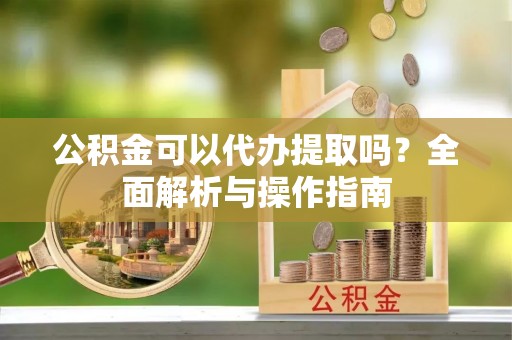 大内公积金可以代办提取吗？全面解析与操作指南