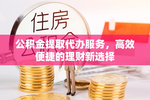 大内公积金提取代办服务，高效便捷的理财新选择