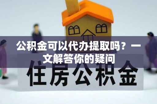 大内公积金可以代办提取吗？一文解答你的疑问