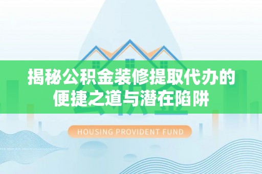 大内揭秘公积金装修提取代办的便捷之道与潜在陷阱