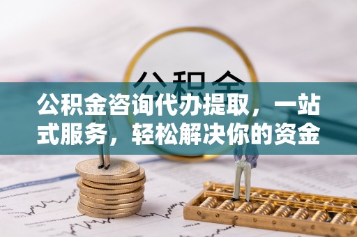 大内公积金咨询代办提取，一站式服务，轻松解决你的资金难题