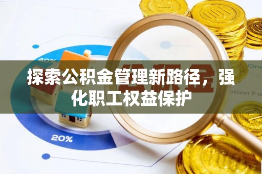 大内探索公积金管理新路径，强化职工权益保护
