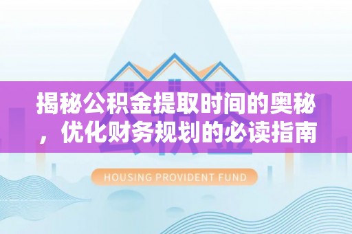 大内揭秘公积金提取时间的奥秘，优化财务规划的必读指南