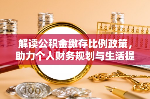 大内解读公积金缴存比例政策，助力个人财务规划与生活提升