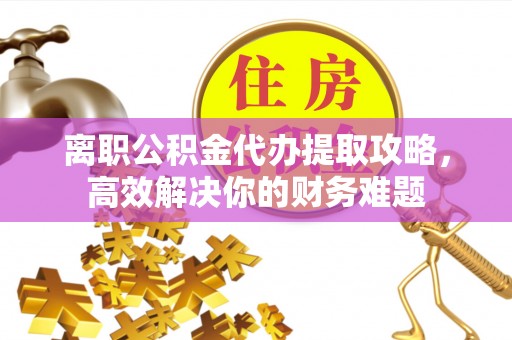 大内离职公积金代办提取攻略，高效解决你的财务难题