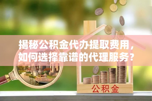 大内揭秘公积金代办提取费用，如何选择靠谱的代理服务？