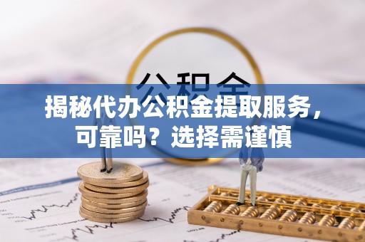 大内揭秘代办公积金提取服务，可靠吗？选择需谨慎