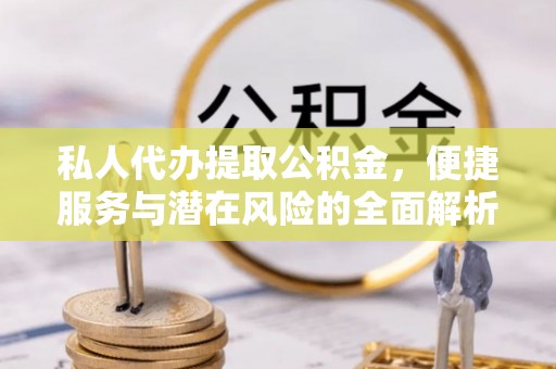 大内私人代办提取公积金，便捷服务与潜在风险的全面解析