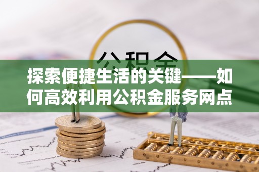 大内探索便捷生活的关键——如何高效利用公积金服务网点查询功能