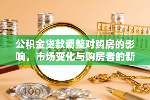 大内公积金贷款调整对购房的影响，市场变化与购房者的新选择