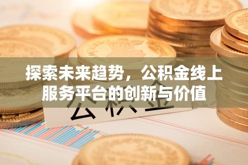 大内探索未来趋势，公积金线上服务平台的创新与价值