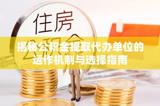大内揭秘公积金提取代办单位的运作机制与选择指南