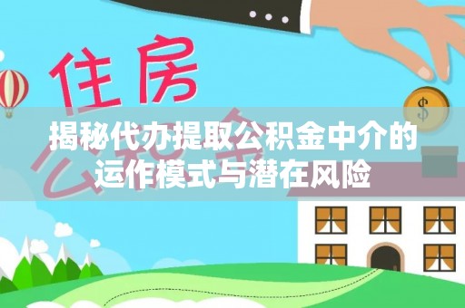 大内揭秘代办提取公积金中介的运作模式与潜在风险