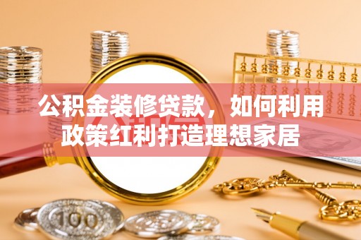 大内公积金装修贷款，如何利用政策红利打造理想家居