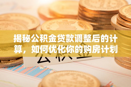 大内揭秘公积金贷款调整后的计算，如何优化你的购房计划