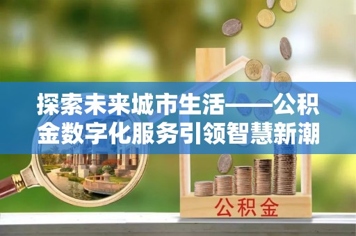 大内探索未来城市生活——公积金数字化服务引领智慧新潮流