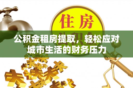 大内公积金租房提取，轻松应对城市生活的财务压力