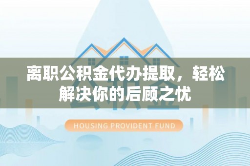 大内离职公积金代办提取，轻松解决你的后顾之忧