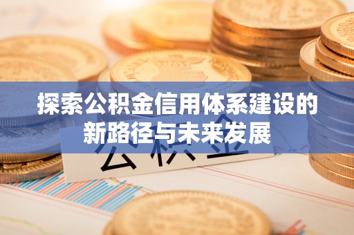 大内探索公积金信用体系建设的新路径与未来发展