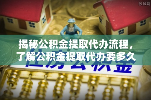 大内揭秘公积金提取代办流程，了解公积金提取代办要多久的关键因素