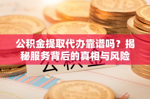大内公积金提取代办靠谱吗？揭秘服务背后的真相与风险