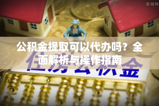 大内公积金提取可以代办吗？全面解析与操作指南