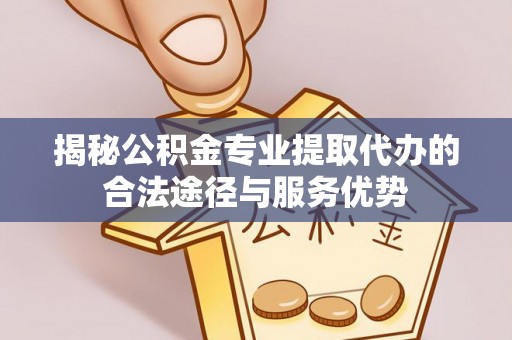 大内揭秘公积金专业提取代办的合法途径与服务优势