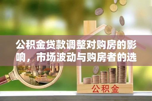 大内公积金贷款调整对购房的影响，市场波动与购房者的选择