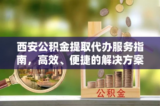大内西安公积金提取代办服务指南，高效、便捷的解决方案