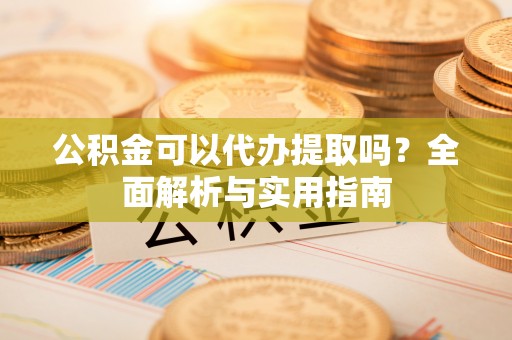 大内公积金可以代办提取吗？全面解析与实用指南