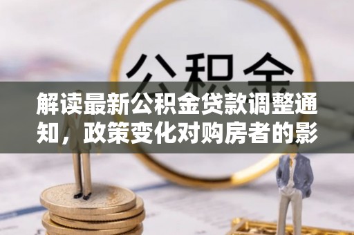 大内解读最新公积金贷款调整通知，政策变化对购房者的影响与应对策略