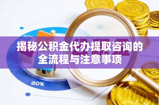 大内揭秘公积金代办提取咨询的全流程与注意事项