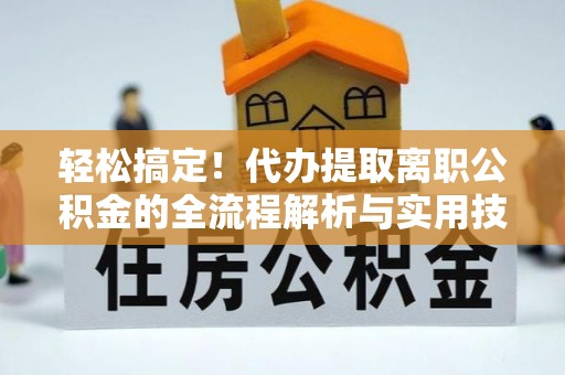 大内轻松搞定！代办提取离职公积金的全流程解析与实用技巧