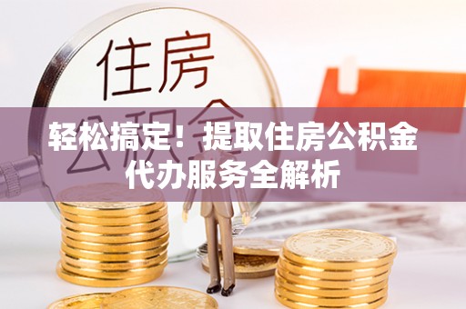 大内轻松搞定！提取住房公积金代办服务全解析