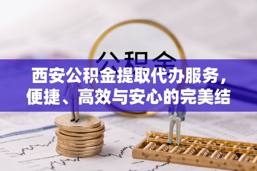 大内西安公积金提取代办服务，便捷、高效与安心的完美结合