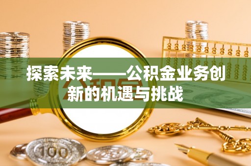 大内探索未来——公积金业务创新的机遇与挑战