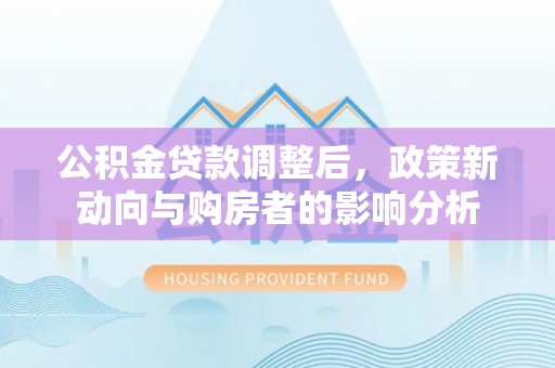 大内公积金贷款调整后，政策新动向与购房者的影响分析